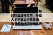 外语大学毕业生就业后的职业选择指南，外语大学毕业生求职指南，选择最合适的职场路径