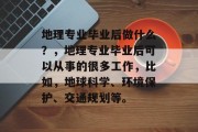 地理专业毕业后做什么？，地理专业毕业后可以从事的很多工作，比如，地球科学、环境保护、交通规划等。