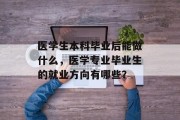 医学生本科毕业后能做什么，医学专业毕业生的就业方向有哪些？
