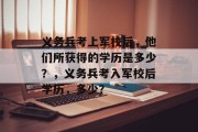 义务兵考上军校后，他们所获得的学历是多少？，义务兵考入军校后学历，多少？