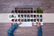 大专毕业后想升本考什么，大专学历想要升本考试可以选择哪些专业？