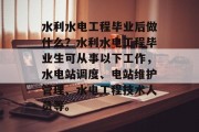 水利水电工程毕业后做什么？水利水电工程毕业生可从事以下工作，水电站调度、电站维护管理、水电工程技术人员等。