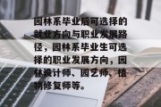 园林系毕业后可选择的就业方向与职业发展路径，园林系毕业生可选择的职业发展方向，园林设计师、园艺师、植物修复师等。