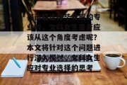 在面临选择毕业后的专业时，文科女生是否应该从这个角度考虑呢？本文将针对这个问题进行深入探讨，文科女生应对专业选择的思考