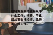 模特专业的毕业后从事什么工作，模特，毕业后从事影视拍摄、品牌推广等工作。