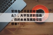 觉得自己毕业后能做什么？，大学生求职指南，你的未来发展路径在哪里？