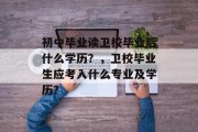 初中毕业读卫校毕业后什么学历？，卫校毕业生应考入什么专业及学历？