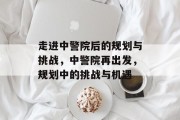 走进中警院后的规划与挑战，中警院再出发，规划中的挑战与机遇