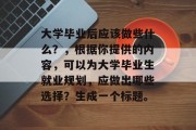 大学毕业后应该做些什么？，根据你提供的内容，可以为大学毕业生就业规划，应做出哪些选择？生成一个标题。