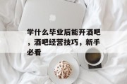 学什么毕业后能开酒吧，酒吧经营技巧，新手必看
