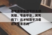 各专业毕业后干什么搞笑版，专业毕业，笑死我了！这才知道学习是这么有意思的