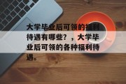 大学毕业后可领的福利待遇有哪些？，大学毕业后可领的各种福利待遇。