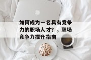 如何成为一名具有竞争力的职场人才？，职场竞争力提升指南