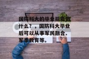 国防科大的毕业后能做什么？，国防科大毕业后可以从事军民融合、军事教育等。