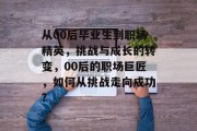 从00后毕业生到职场精英，挑战与成长的转变，00后的职场巨匠，如何从挑战走向成功?
