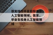 张龙技校毕业后投身于人工智能领域，张龙，毕业生投身人工智能领域