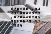 政法大学毕业生，可以选择的就业领域及出路，政法大学毕业生可选择的职业有法律、司法、经济等。