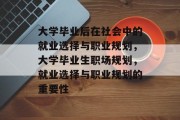 大学毕业后在社会中的就业选择与职业规划，大学毕业生职场规划，就业选择与职业规划的重要性