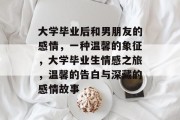 大学毕业后和男朋友的感情，一种温馨的象征，大学毕业生情感之旅，温馨的告白与深藏的感情故事