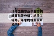地质工程专业毕业后的就业前景分析，地质工程师，未来的就业前景如何？