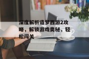 深度解析造梦西游2攻略，解锁游戏奥秘，轻松闯关