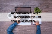 毕业后做菜做什么好？，毕业后厨师职业，就业前景与技能推荐
