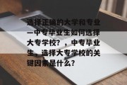 选择正确的大学和专业—中专毕业生如何选择大专学校？，中专毕业生，选择大专学校的关键因素是什么？