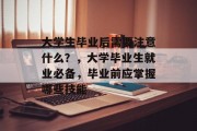 大学生毕业后需要注意什么？，大学毕业生就业必备，毕业前应掌握哪些技能