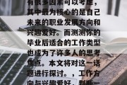 在选择职业的过程中，有很多因素可以考虑，其中最为核心的是自己未来的职业发展方向和兴趣爱好。而测测你的毕业后适合的工作类型也成为了许多人的思考焦点。本文将对这一话题进行探讨。，工作方向与兴趣爱好，判断一个职业的最佳路径