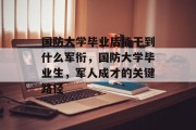 国防大学毕业后能干到什么军衔，国防大学毕业生，军人成才的关键路径