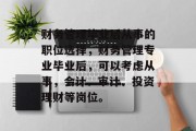 财务管理毕业后从事的职位选择，财务管理专业毕业后，可以考虑从事，会计、审计、投资理财等岗位。
