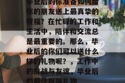 毕业后的你准备如何给你的朋友送上最真挚的祝福？在忙碌的工作和生活中，陪伴和交流总是最重要的。那么，毕业后的你们可以送什么样的礼物呢？，工作中的挑战与友谊，毕业后的最佳祝福礼物