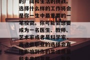 毕业后的你，是一个全新的个体，面对着社会的广阔和生活的挑战。选择什么样的工作将会是你一生中最重要的一笔投资。你可能会想要成为一名医生、教师、艺术家或者是科学家，而这些职业的选择会直接影响到你的生活质量和未来的发展。，专业选择，决定你人生走向的关键投资