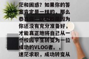 毕业后的你是否还在为找寻职业方向而感到迷茫和困惑？如果你的答案肯定是一样的，那么恭喜你！这可能是因为你还没有充分准备好，才能真正地将自己从一个校园学生转变为一位成功的VLOG者。，迷茫求职，成功转变从学生到VLOG者的第一步