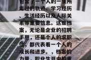 毕业后的档案里面往往包含了一个人的一生所走过的轨迹、学习经历、生活经历以及人际关系等重要信息。这些档案，无论是企业的招聘手册，还是个人的求职信，都代表着一个人的成长和进步。，档案的力量，职业生涯中的重要参考点