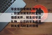 毕业后的老师礼物推荐，你值得拥有的财富和情感关怀，班主任毕业礼物，让您的学生感受到关爱与财富的馈赠
