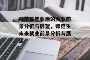 师范生毕业后的就业前景分析与展望，师范生未来就业前景分析与展望