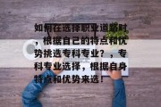 如何在选择职业道路时，根据自己的特点和优势挑选专科专业？，专科专业选择，根据自身特点和优势来选！