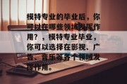 模特专业的毕业后，你可以在哪些领域发挥作用？，模特专业毕业，你可以选择在影视、广告、音乐等各个领域发挥作用。