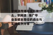 学网洛传播毕业后做什么，学网洛: 推广毕业生就业路径的启示与实践案例分享