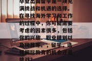 毕业出国留学是一项充满挑战和机遇的选择。在寻找海外学习和工作的过程中，你可能需要考虑的因素很多，包括你的兴趣、职业规划以及预算等。，留学，选择国际教育的机会还是挑战？