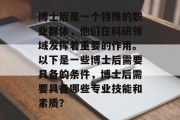 博士后是一个特殊的职业群体，他们在科研领域发挥着重要的作用。以下是一些博士后需要具备的条件，博士后需要具备哪些专业技能和素质？
