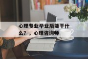 心理专业毕业后能干什么？，心理咨询师
