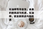 石油师专毕业生，未来的新挑战与机遇，石油师，就业新挑战与新机遇