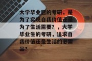 大学毕业后的考研，是为了实现自我价值还是为了生活需要？，大学毕业生的考研，追求自我价值还是生活的必需品?