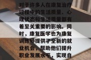 康复医学作为现代医疗服务的重要组成部分，对于许多人在康复治疗过程中的生活质量、心理状态和生活质量都有着至关重要的影响。同时，康复医学也为康复训练师提供了全新的就业机会，帮助他们提升职业发展水平，实现自我价值。，康复医学，改变生活的新途径