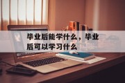 毕业后能学什么，毕业后可以学习什么
