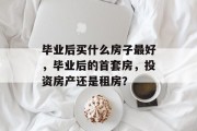 毕业后买什么房子最好，毕业后的首套房，投资房产还是租房？