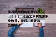 学习画画后的职业选择，🎨绘画艺术的未来职业选择，技巧、前景与出路探讨