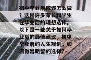 初中毕业后应该怎么做？这是许多家长和学生在毕业后的理想选择。以下是一些关于如何毕业后的最佳建议，初中毕业后的人生规划，如何做出明智的选择？